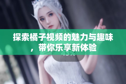探索橘子视频的魅力与趣味，带你乐享新体验