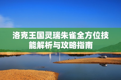 洛克王国灵瑞朱雀全方位技能解析与攻略指南