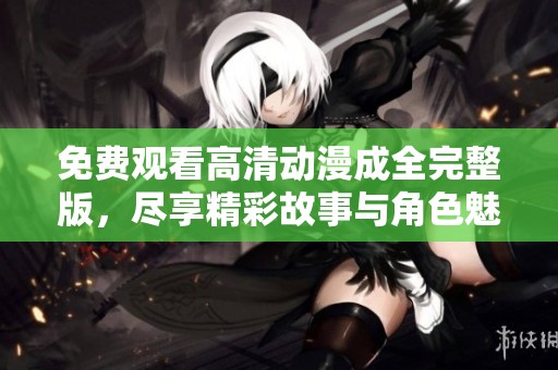 免费观看高清动漫成全完整版，尽享精彩故事与角色魅力