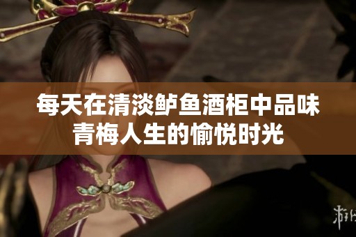 每天在清淡鲈鱼酒柜中品味青梅人生的愉悦时光