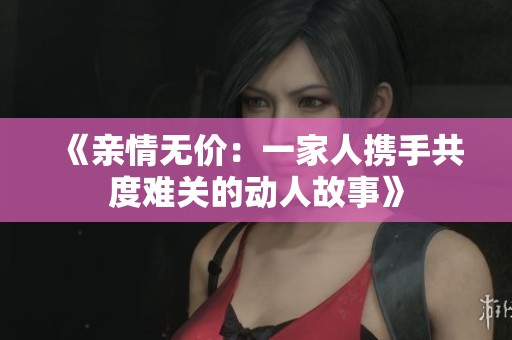 《亲情无价：一家人携手共度难关的动人故事》