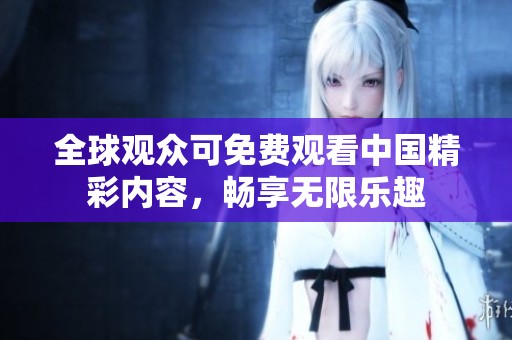 全球观众可免费观看中国精彩内容，畅享无限乐趣