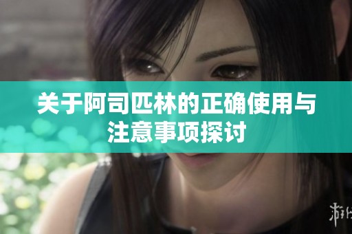 关于阿司匹林的正确使用与注意事项探讨