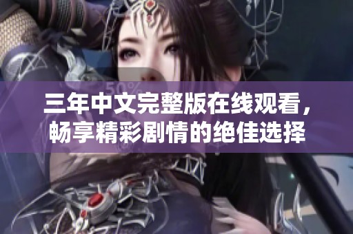 三年中文完整版在线观看，畅享精彩剧情的绝佳选择
