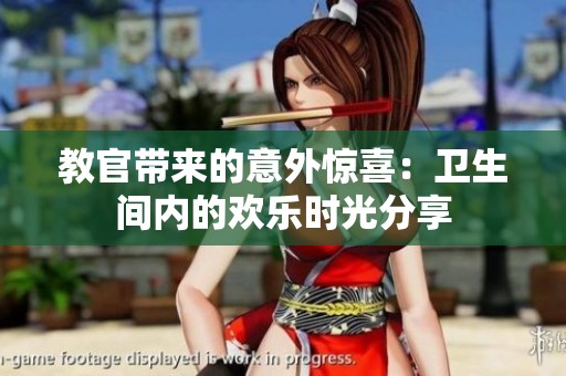 教官带来的意外惊喜：卫生间内的欢乐时光分享