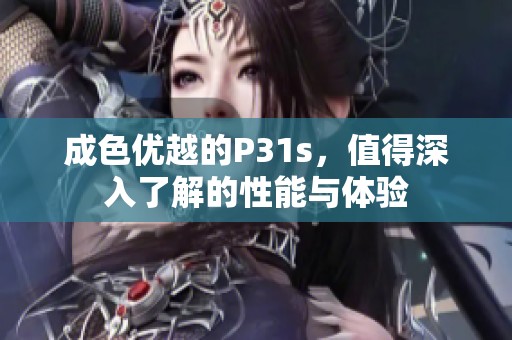 成色优越的P31s，值得深入了解的性能与体验