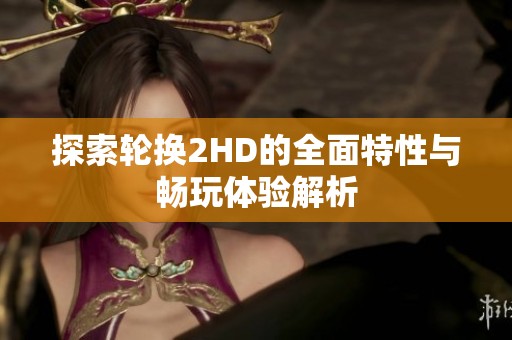 探索轮换2HD的全面特性与畅玩体验解析