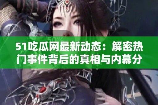 51吃瓜网最新动态：解密热门事件背后的真相与内幕分析