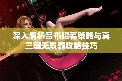 深入解析吕布招募策略与真三国无双霸攻略技巧