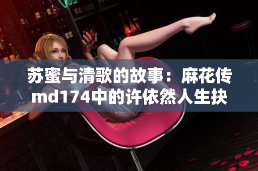苏蜜与清歌的故事：麻花传md174中的许依然人生抉择探讨