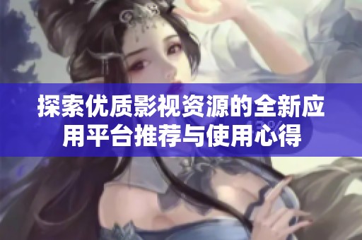 探索优质影视资源的全新应用平台推荐与使用心得
