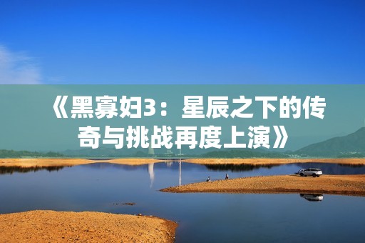《黑寡妇3：星辰之下的传奇与挑战再度上演》