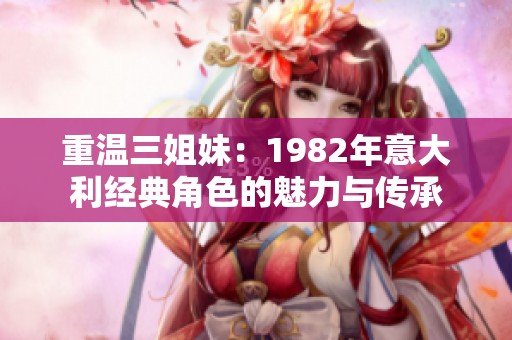 重温三姐妹：1982年意大利经典角色的魅力与传承