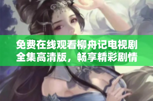 免费在线观看柳舟记电视剧全集高清版，畅享精彩剧情与人物发展