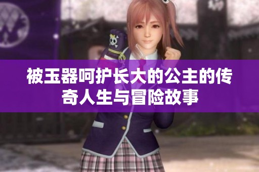 被玉器呵护长大的公主的传奇人生与冒险故事