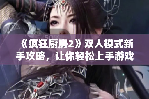 《疯狂厨房2》双人模式新手攻略，让你轻松上手游戏技巧