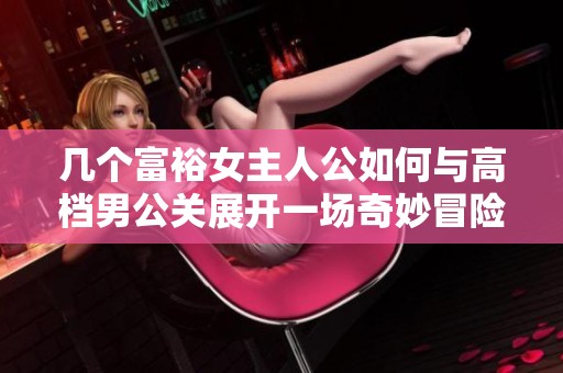 几个富裕女主人公如何与高档男公关展开一场奇妙冒险
