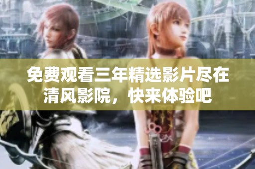 免费观看三年精选影片尽在清风影院，快来体验吧