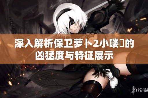 深入解析保卫萝卜2小喽啰的凶猛度与特征展示