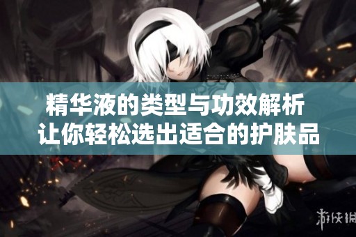 精华液的类型与功效解析 让你轻松选出适合的护肤品