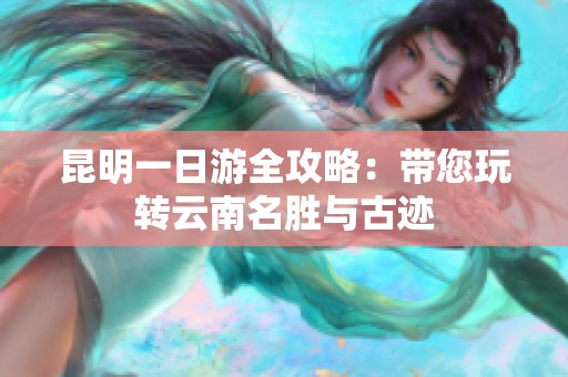 昆明一日游全攻略：带您玩转云南名胜与古迹