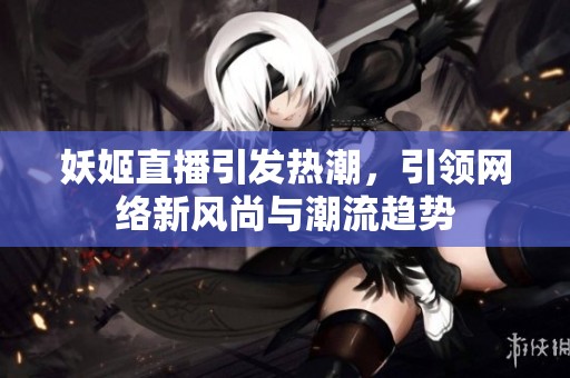 妖姬直播引发热潮，引领网络新风尚与潮流趋势