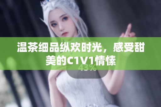 温茶细品纵欢时光，感受甜美的C1V1情愫