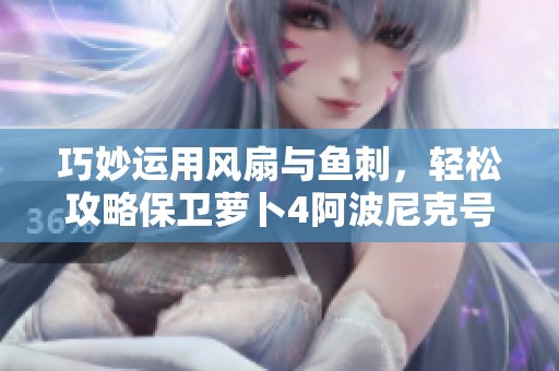 巧妙运用风扇与鱼刺，轻松攻略保卫萝卜4阿波尼克号第32关满星技巧
