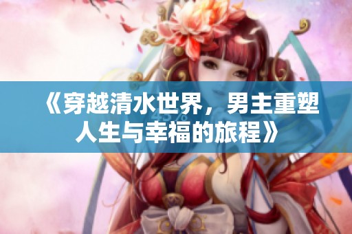 《穿越清水世界，男主重塑人生与幸福的旅程》