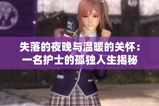 失落的夜晚与温暖的关怀：一名护士的孤独人生揭秘