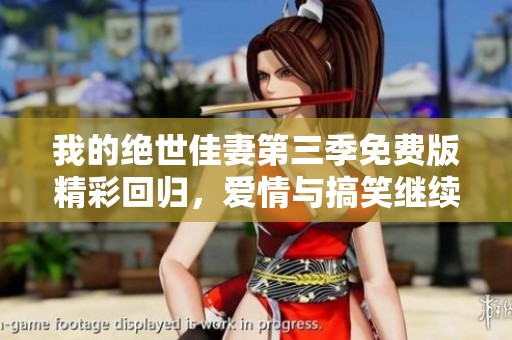 我的绝世佳妻第三季免费版精彩回归，爱情与搞笑继续升级