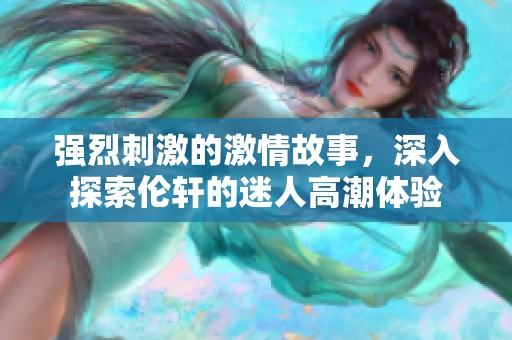 强烈刺激的激情故事，深入探索伦轩的迷人高潮体验