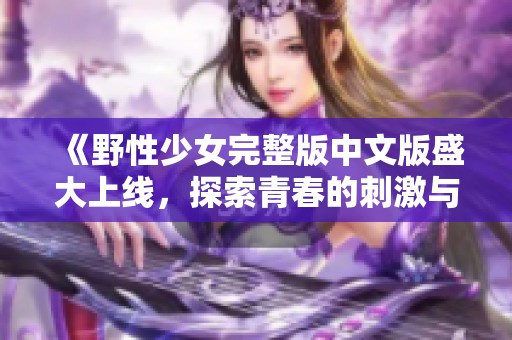 《野性少女完整版中文版盛大上线，探索青春的刺激与冒险》