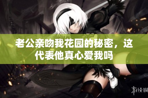 老公亲吻我花园的秘密，这代表他真心爱我吗