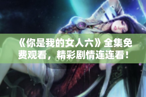 《你是我的女人六》全集免费观看，精彩剧情连连看！