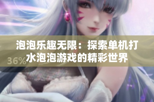 泡泡乐趣无限：探索单机打水泡泡游戏的精彩世界
