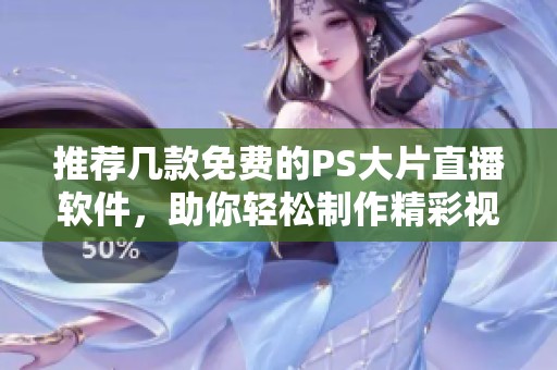 推荐几款免费的PS大片直播软件，助你轻松制作精彩视频