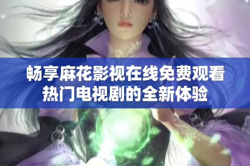 畅享麻花影视在线免费观看热门电视剧的全新体验