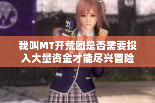我叫MT开荒团是否需要投入大量资金才能尽兴冒险