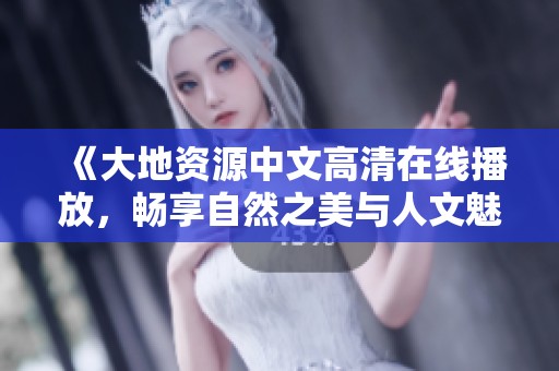 《大地资源中文高清在线播放，畅享自然之美与人文魅力》