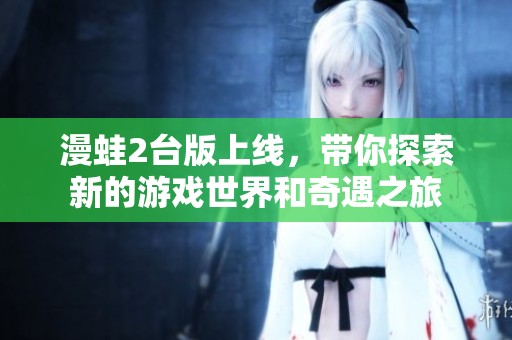 漫蛙2台版上线，带你探索新的游戏世界和奇遇之旅