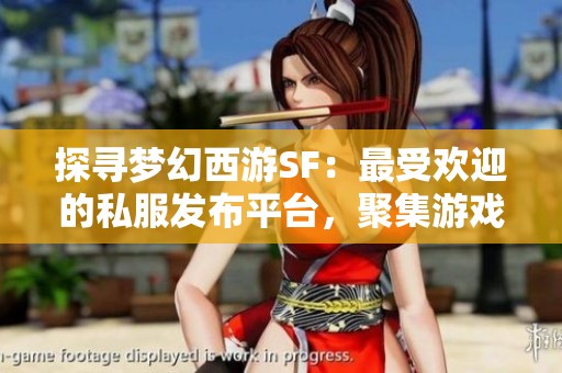 探寻梦幻西游SF：最受欢迎的私服发布平台，聚集游戏精英！