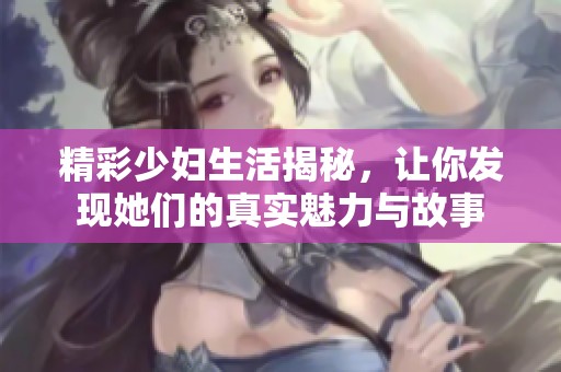 精彩少妇生活揭秘，让你发现她们的真实魅力与故事