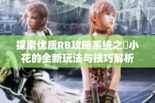 探索优质RB攻略系统之寀小花的全新玩法与技巧解析