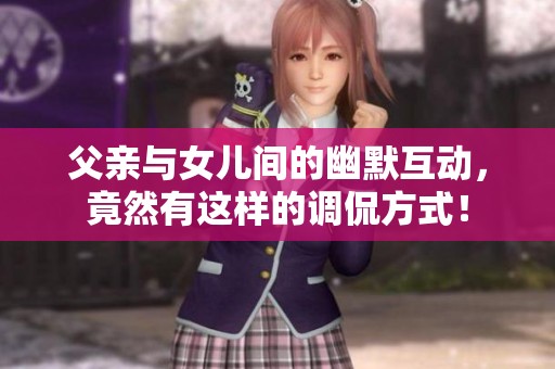 父亲与女儿间的幽默互动，竟然有这样的调侃方式！