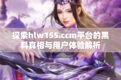探索hlw155.ccm平台的黑料真相与用户体验解析