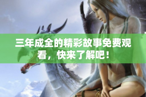 三年成全的精彩故事免费观看，快来了解吧！