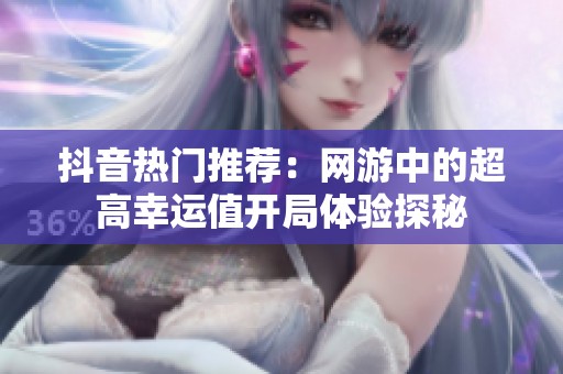 抖音热门推荐：网游中的超高幸运值开局体验探秘
