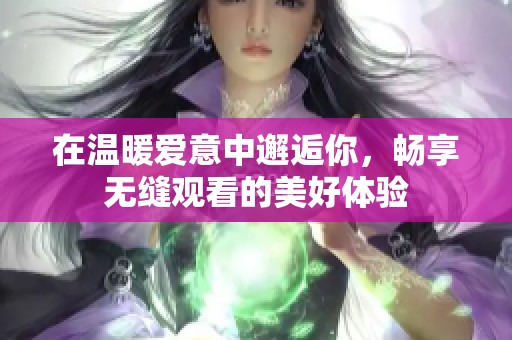 在温暖爱意中邂逅你，畅享无缝观看的美好体验