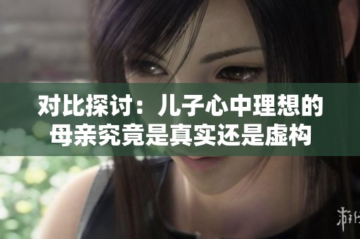 对比探讨：儿子心中理想的母亲究竟是真实还是虚构